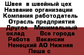 Швея. в швейный цех › Название организации ­ Компания-работодатель › Отрасль предприятия ­ Другое › Минимальный оклад ­ 1 - Все города Работа » Вакансии   . Ненецкий АО,Нижняя Пеша с.